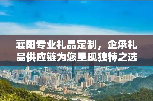 襄阳专业礼品定制，企承礼品供应链为您呈现独特之选